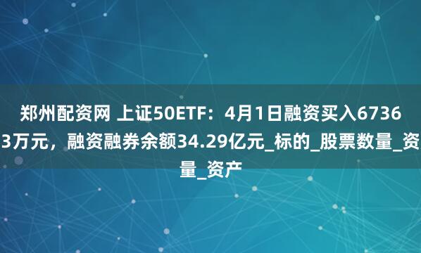 郑州配资网 上证50ETF：4月1日融资买入6736.83万元，融资融券余额34.29亿元_标的_股票数量_资产