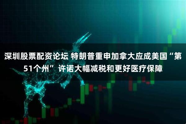 深圳股票配资论坛 特朗普重申加拿大应成美国“第51个州” 许诺大幅减税和更好医疗保障