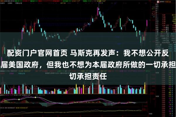 配资门户官网首页 马斯克再发声：我不想公开反对本届美国政府，但我也不想为本届政府所做的一切承担责任