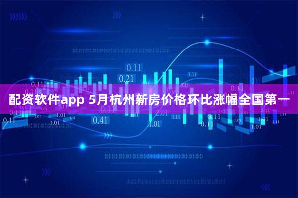 配资软件app 5月杭州新房价格环比涨幅全国第一