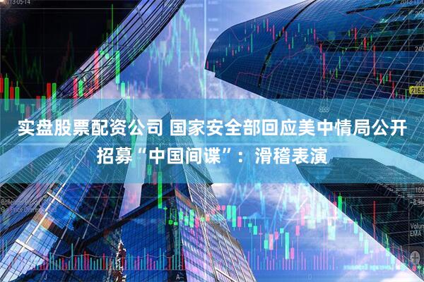 实盘股票配资公司 国家安全部回应美中情局公开招募“中国间谍”：滑稽表演