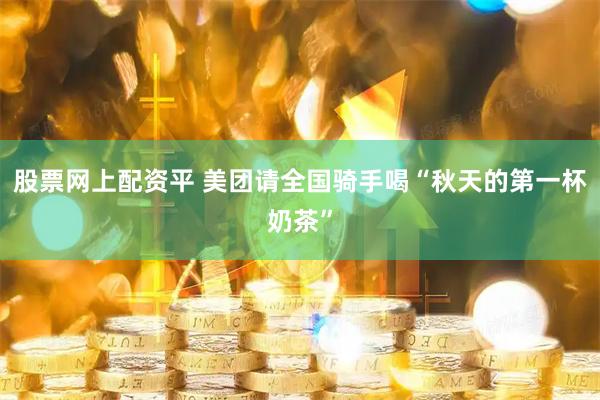 股票网上配资平 美团请全国骑手喝“秋天的第一杯奶茶”