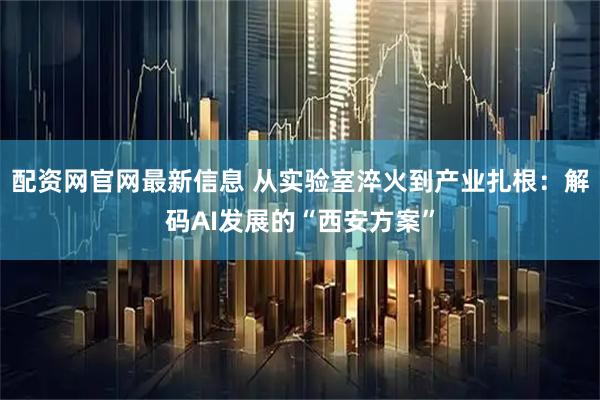 配资网官网最新信息 从实验室淬火到产业扎根：解码AI发展的“西安方案”