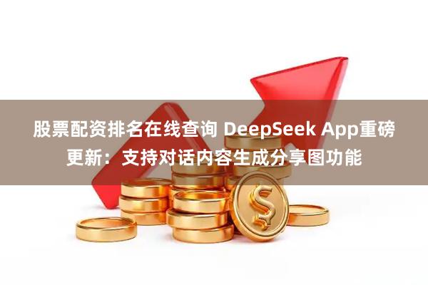 股票配资排名在线查询 DeepSeek App重磅更新：支持对话内容生成分享图功能