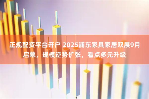 正规配资平台开户 2025浦东家具家居双展9月启幕，规模逆势扩张，看点多元升级