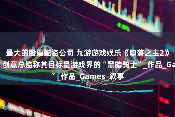 最大的股票配资公司 九游游戏娱乐《堕落之主2》开发顺利，创意总监称其目标是游戏界的“黑暗骑士”_作品_Games_叙事